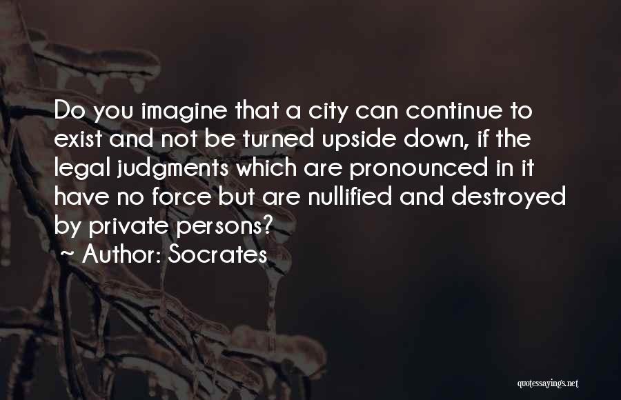 Socrates Quotes: Do You Imagine That A City Can Continue To Exist And Not Be Turned Upside Down, If The Legal Judgments