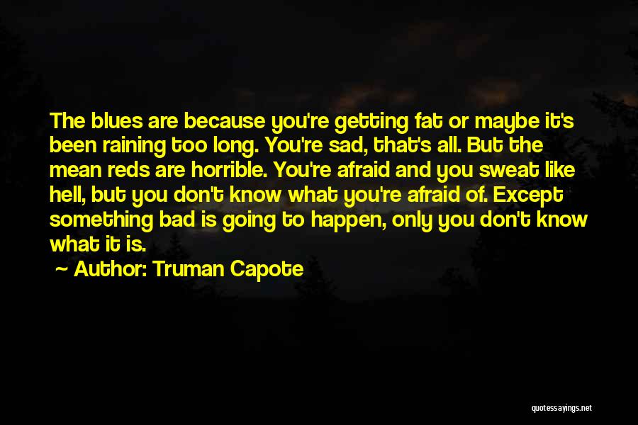 Truman Capote Quotes: The Blues Are Because You're Getting Fat Or Maybe It's Been Raining Too Long. You're Sad, That's All. But The