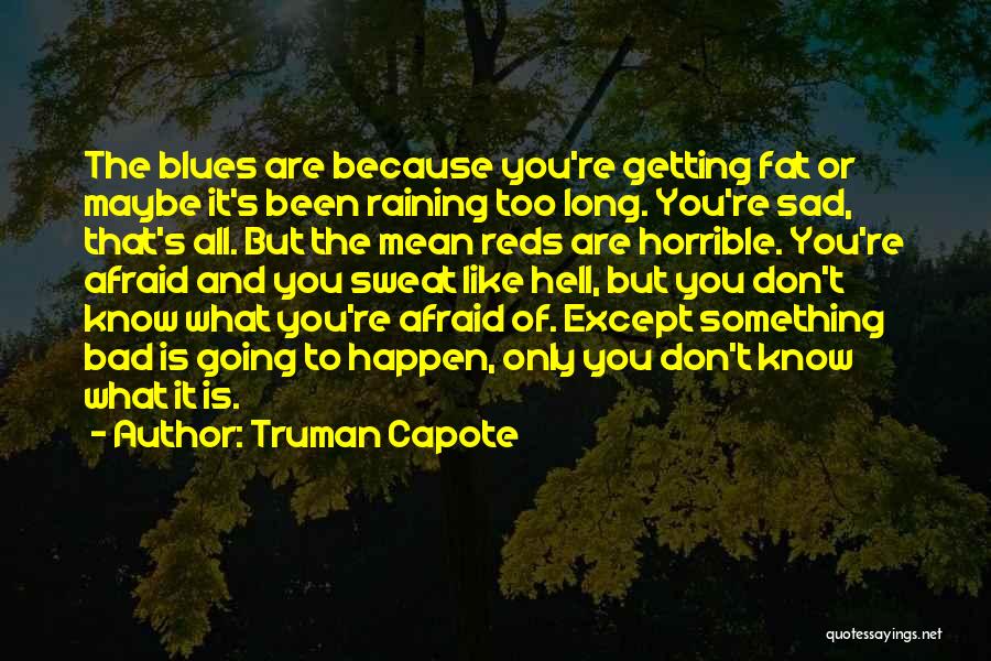 Truman Capote Quotes: The Blues Are Because You're Getting Fat Or Maybe It's Been Raining Too Long. You're Sad, That's All. But The