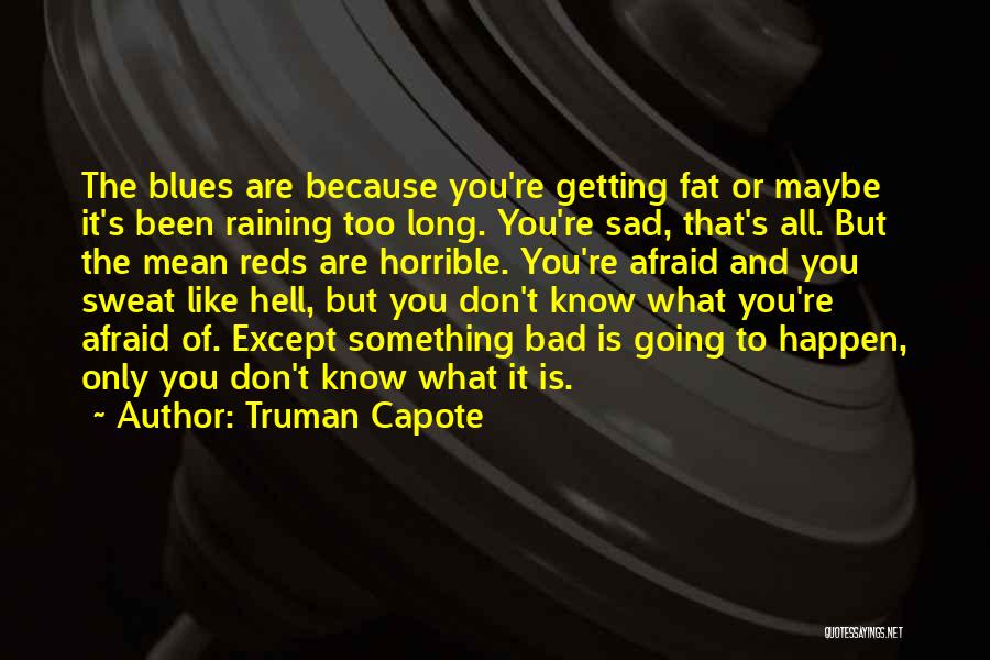 Truman Capote Quotes: The Blues Are Because You're Getting Fat Or Maybe It's Been Raining Too Long. You're Sad, That's All. But The