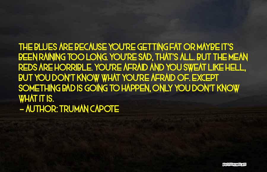 Truman Capote Quotes: The Blues Are Because You're Getting Fat Or Maybe It's Been Raining Too Long. You're Sad, That's All. But The