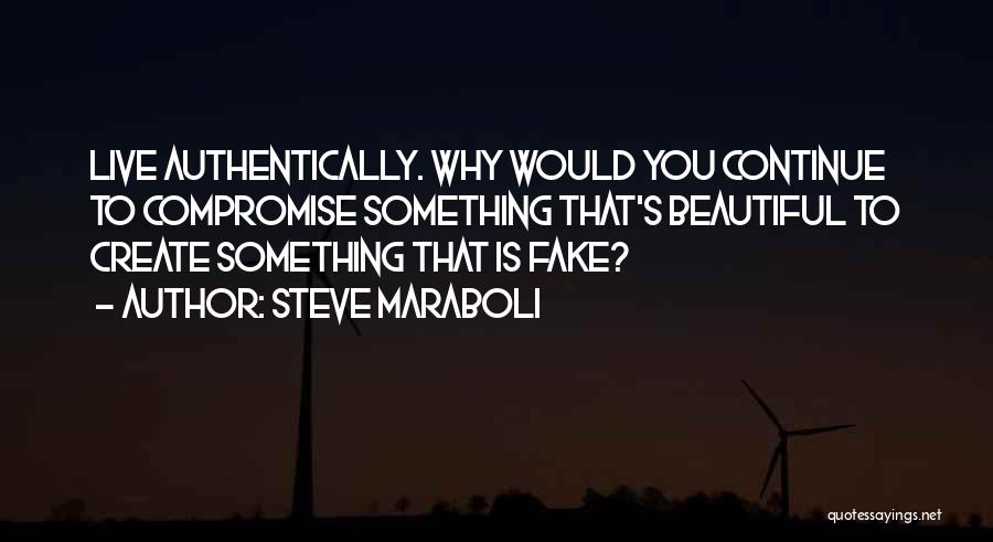 Steve Maraboli Quotes: Live Authentically. Why Would You Continue To Compromise Something That's Beautiful To Create Something That Is Fake?