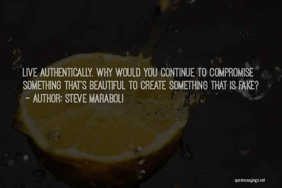 Steve Maraboli Quotes: Live Authentically. Why Would You Continue To Compromise Something That's Beautiful To Create Something That Is Fake?