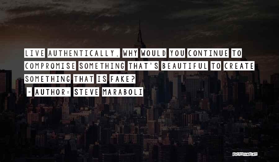 Steve Maraboli Quotes: Live Authentically. Why Would You Continue To Compromise Something That's Beautiful To Create Something That Is Fake?