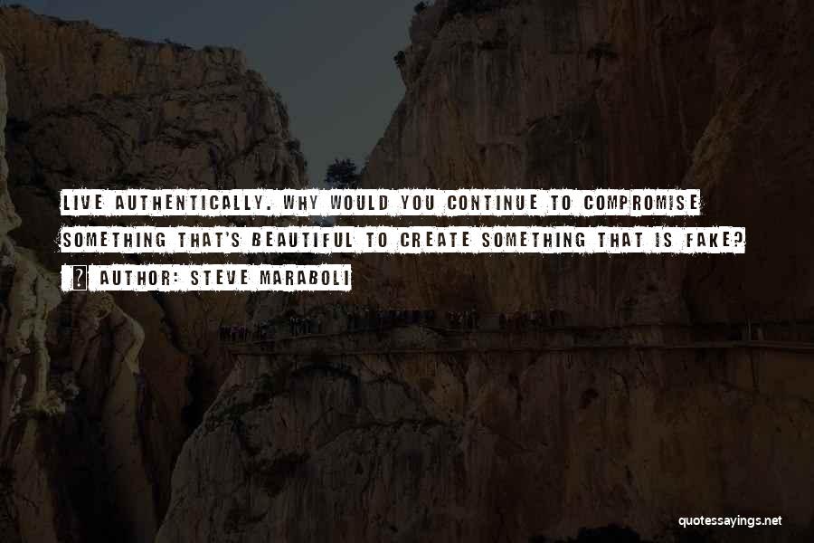 Steve Maraboli Quotes: Live Authentically. Why Would You Continue To Compromise Something That's Beautiful To Create Something That Is Fake?