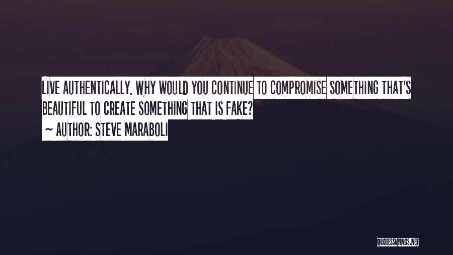 Steve Maraboli Quotes: Live Authentically. Why Would You Continue To Compromise Something That's Beautiful To Create Something That Is Fake?