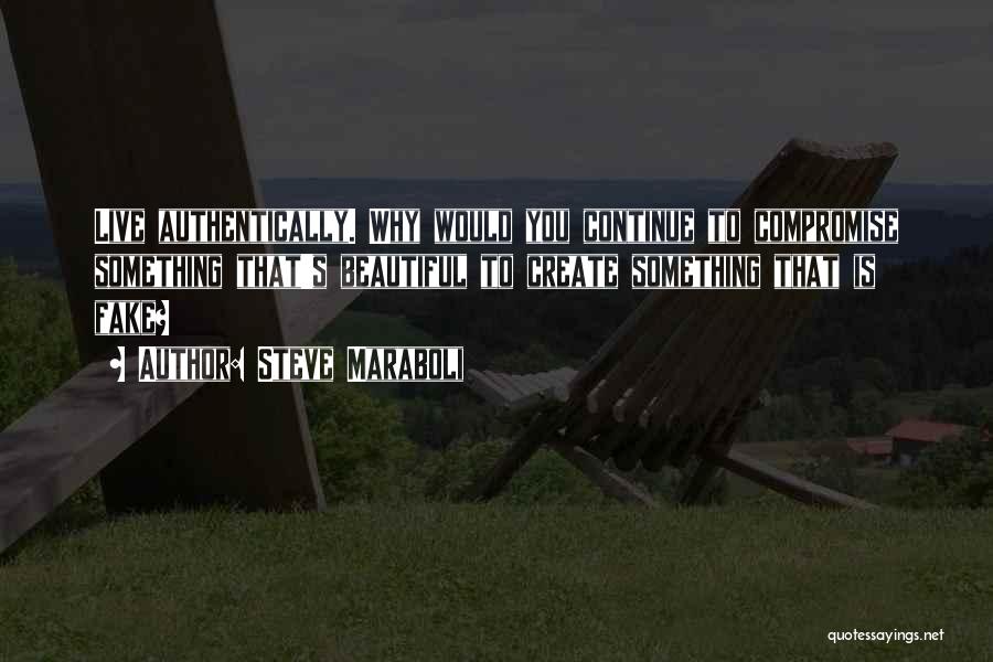 Steve Maraboli Quotes: Live Authentically. Why Would You Continue To Compromise Something That's Beautiful To Create Something That Is Fake?