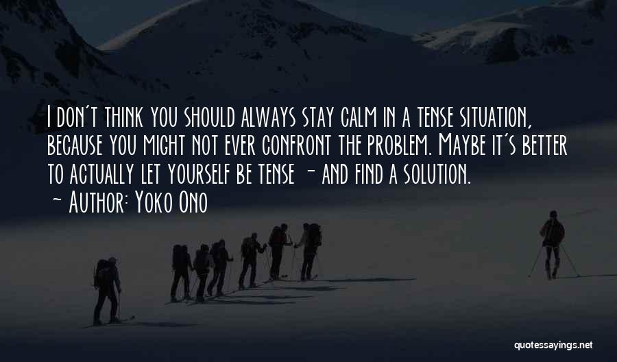 Yoko Ono Quotes: I Don't Think You Should Always Stay Calm In A Tense Situation, Because You Might Not Ever Confront The Problem.