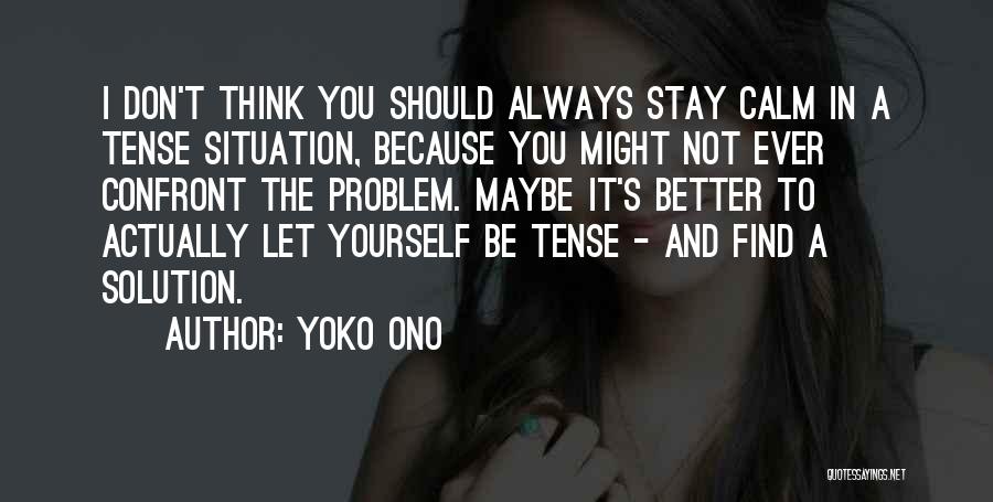 Yoko Ono Quotes: I Don't Think You Should Always Stay Calm In A Tense Situation, Because You Might Not Ever Confront The Problem.