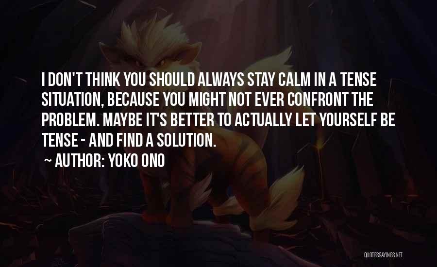 Yoko Ono Quotes: I Don't Think You Should Always Stay Calm In A Tense Situation, Because You Might Not Ever Confront The Problem.