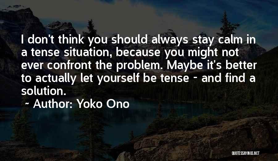 Yoko Ono Quotes: I Don't Think You Should Always Stay Calm In A Tense Situation, Because You Might Not Ever Confront The Problem.