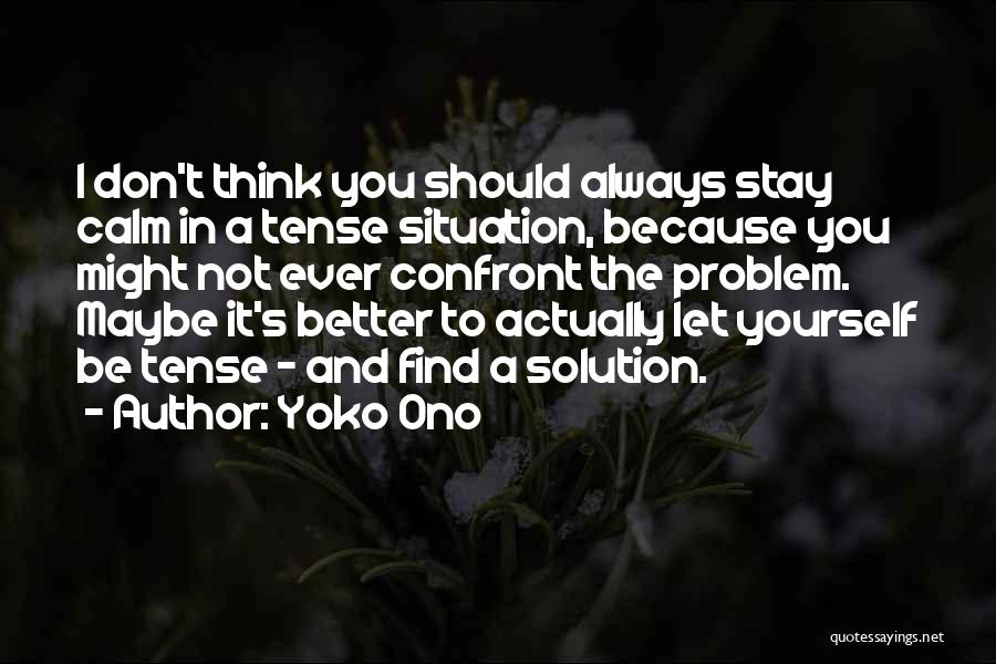 Yoko Ono Quotes: I Don't Think You Should Always Stay Calm In A Tense Situation, Because You Might Not Ever Confront The Problem.