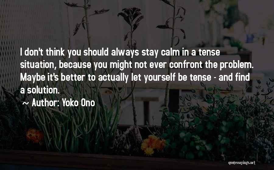 Yoko Ono Quotes: I Don't Think You Should Always Stay Calm In A Tense Situation, Because You Might Not Ever Confront The Problem.