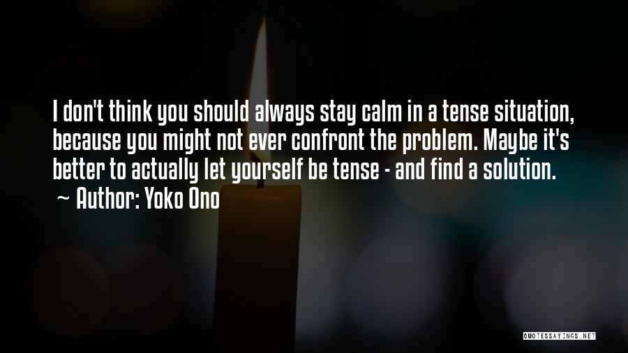 Yoko Ono Quotes: I Don't Think You Should Always Stay Calm In A Tense Situation, Because You Might Not Ever Confront The Problem.