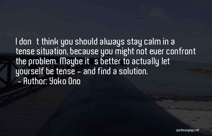 Yoko Ono Quotes: I Don't Think You Should Always Stay Calm In A Tense Situation, Because You Might Not Ever Confront The Problem.