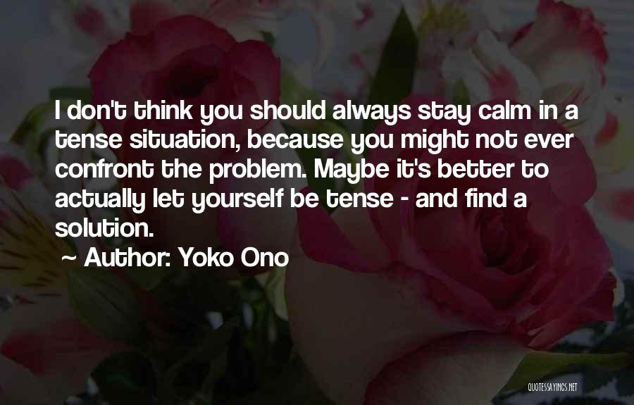 Yoko Ono Quotes: I Don't Think You Should Always Stay Calm In A Tense Situation, Because You Might Not Ever Confront The Problem.