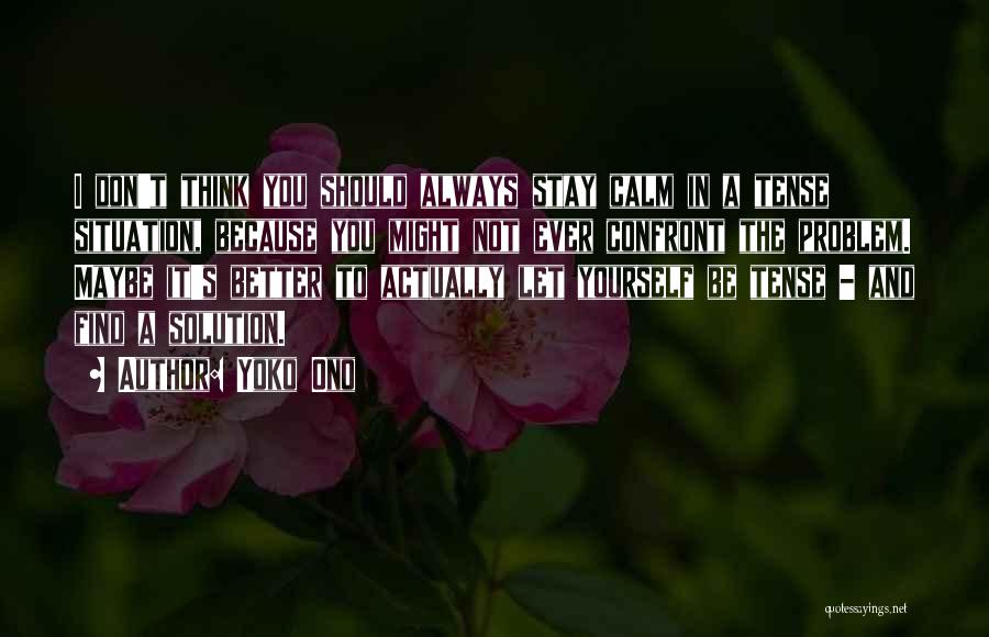 Yoko Ono Quotes: I Don't Think You Should Always Stay Calm In A Tense Situation, Because You Might Not Ever Confront The Problem.