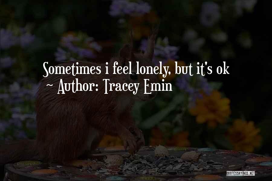 Tracey Emin Quotes: Sometimes I Feel Lonely, But It's Ok