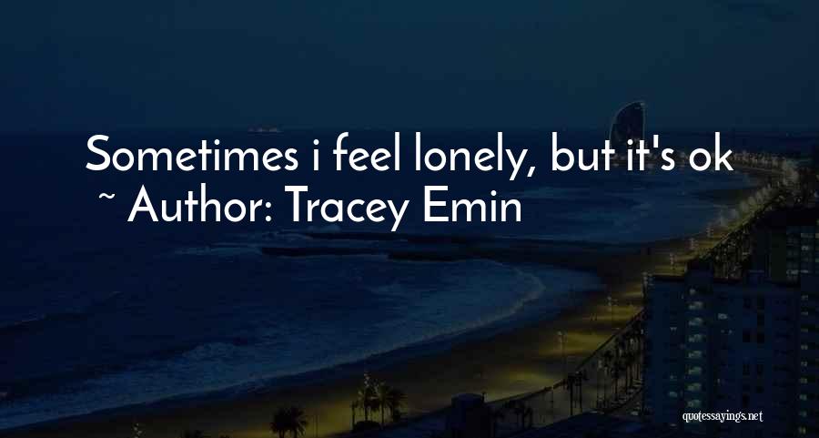 Tracey Emin Quotes: Sometimes I Feel Lonely, But It's Ok