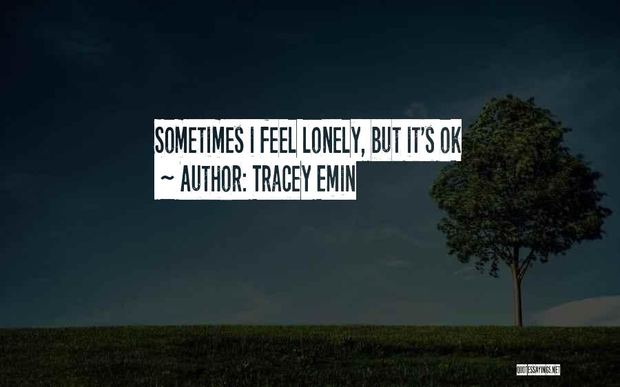 Tracey Emin Quotes: Sometimes I Feel Lonely, But It's Ok