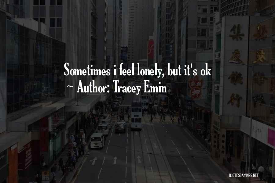 Tracey Emin Quotes: Sometimes I Feel Lonely, But It's Ok