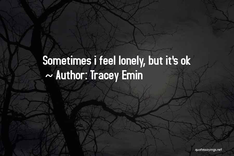 Tracey Emin Quotes: Sometimes I Feel Lonely, But It's Ok