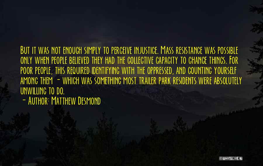 Matthew Desmond Quotes: But It Was Not Enough Simply To Perceive Injustice. Mass Resistance Was Possible Only When People Believed They Had The