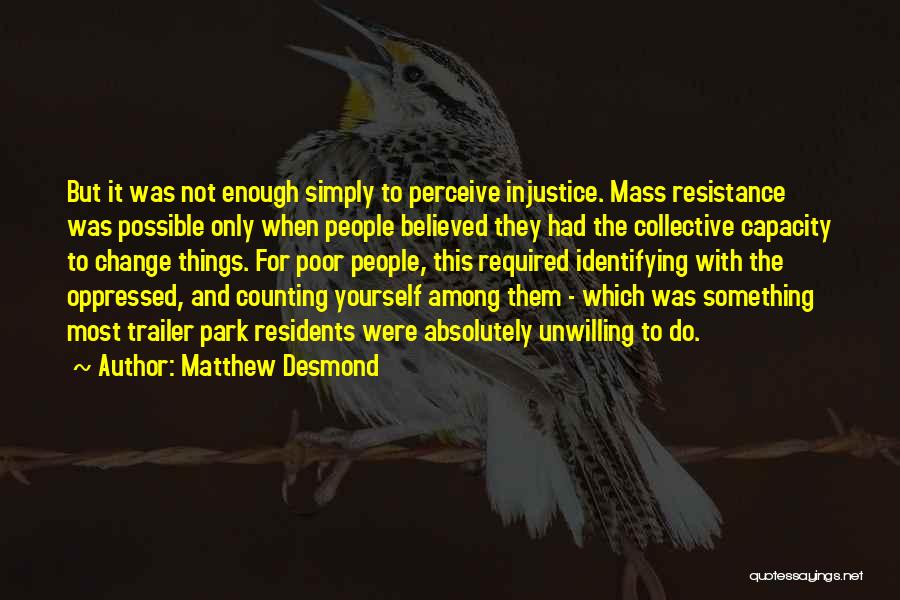 Matthew Desmond Quotes: But It Was Not Enough Simply To Perceive Injustice. Mass Resistance Was Possible Only When People Believed They Had The