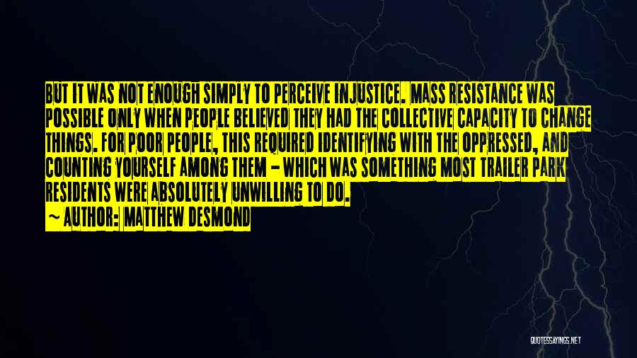 Matthew Desmond Quotes: But It Was Not Enough Simply To Perceive Injustice. Mass Resistance Was Possible Only When People Believed They Had The