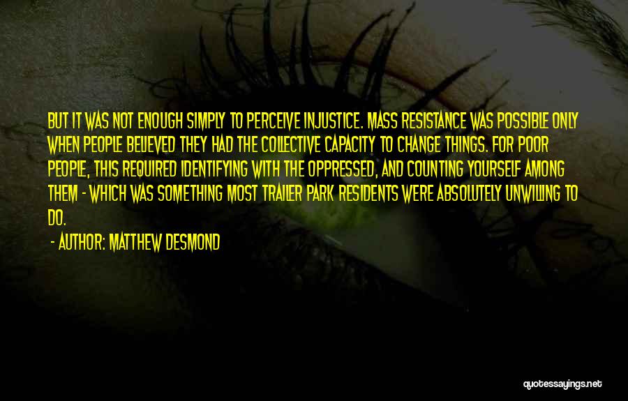 Matthew Desmond Quotes: But It Was Not Enough Simply To Perceive Injustice. Mass Resistance Was Possible Only When People Believed They Had The