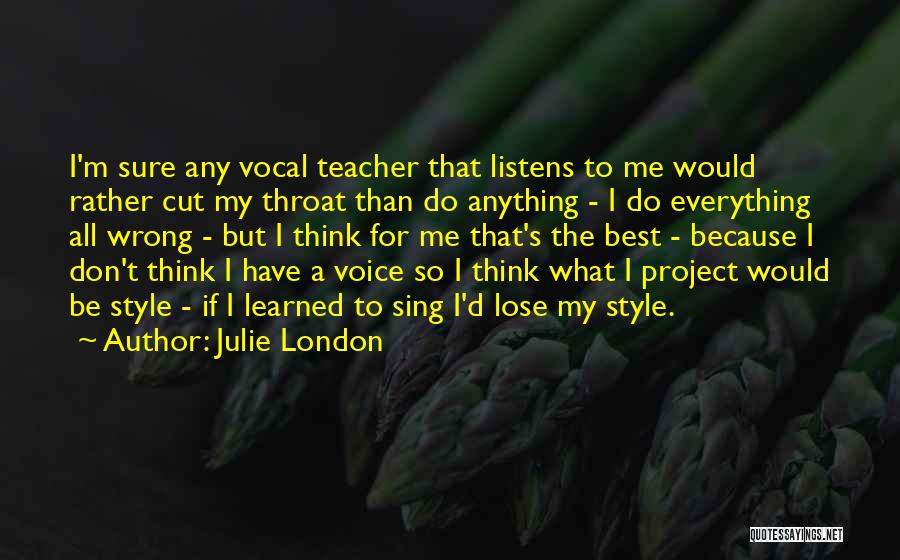 Julie London Quotes: I'm Sure Any Vocal Teacher That Listens To Me Would Rather Cut My Throat Than Do Anything - I Do