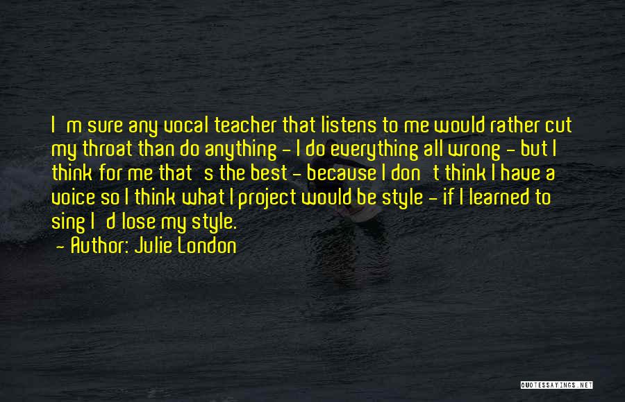 Julie London Quotes: I'm Sure Any Vocal Teacher That Listens To Me Would Rather Cut My Throat Than Do Anything - I Do