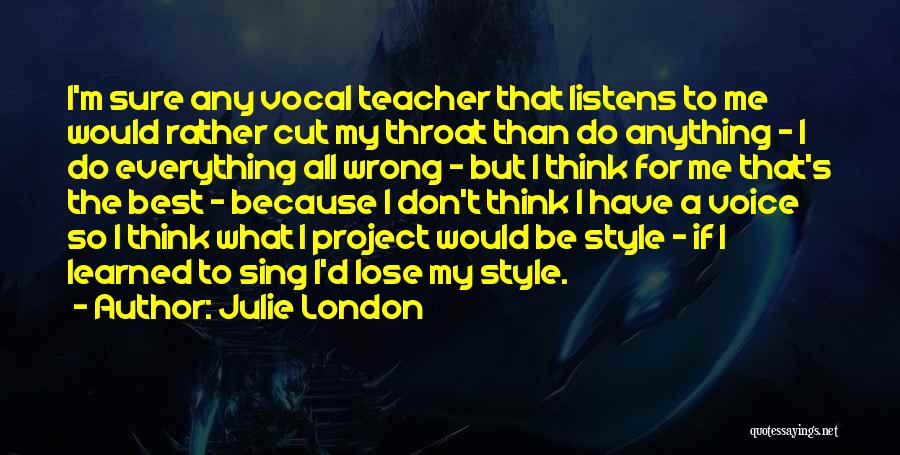 Julie London Quotes: I'm Sure Any Vocal Teacher That Listens To Me Would Rather Cut My Throat Than Do Anything - I Do