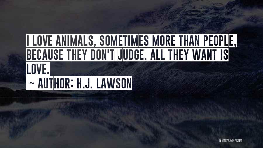 H.J. Lawson Quotes: I Love Animals, Sometimes More Than People, Because They Don't Judge. All They Want Is Love.