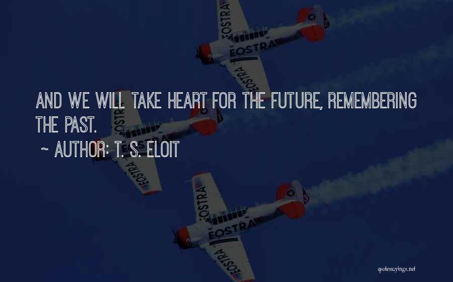 T. S. Eloit Quotes: And We Will Take Heart For The Future, Remembering The Past.