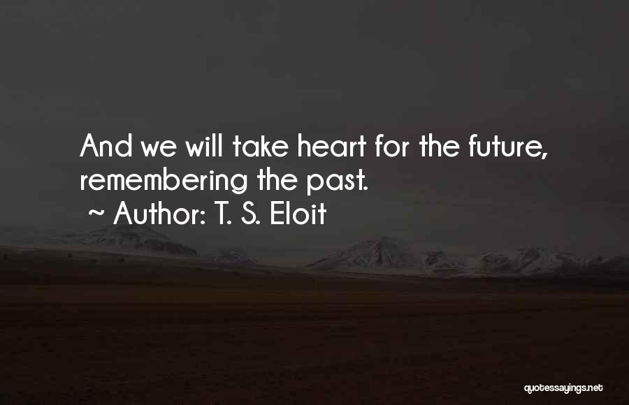 T. S. Eloit Quotes: And We Will Take Heart For The Future, Remembering The Past.