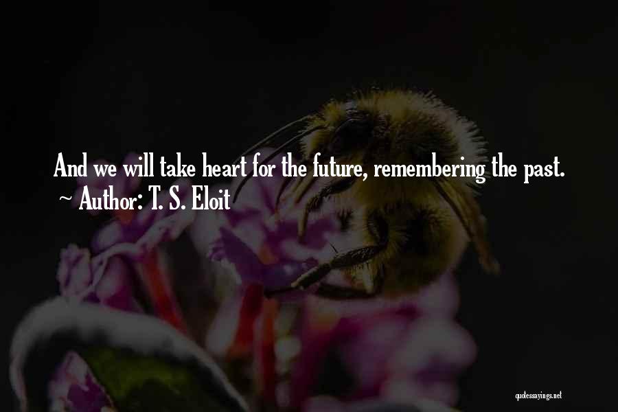 T. S. Eloit Quotes: And We Will Take Heart For The Future, Remembering The Past.