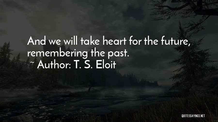 T. S. Eloit Quotes: And We Will Take Heart For The Future, Remembering The Past.