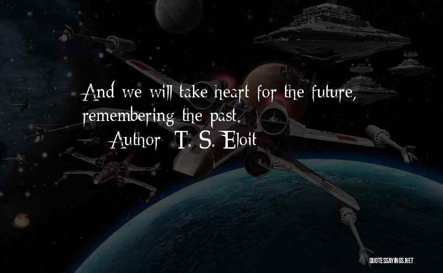 T. S. Eloit Quotes: And We Will Take Heart For The Future, Remembering The Past.