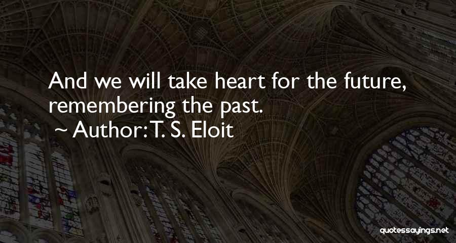 T. S. Eloit Quotes: And We Will Take Heart For The Future, Remembering The Past.