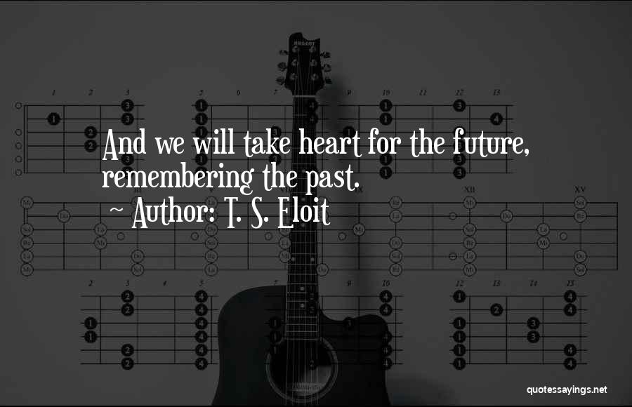 T. S. Eloit Quotes: And We Will Take Heart For The Future, Remembering The Past.