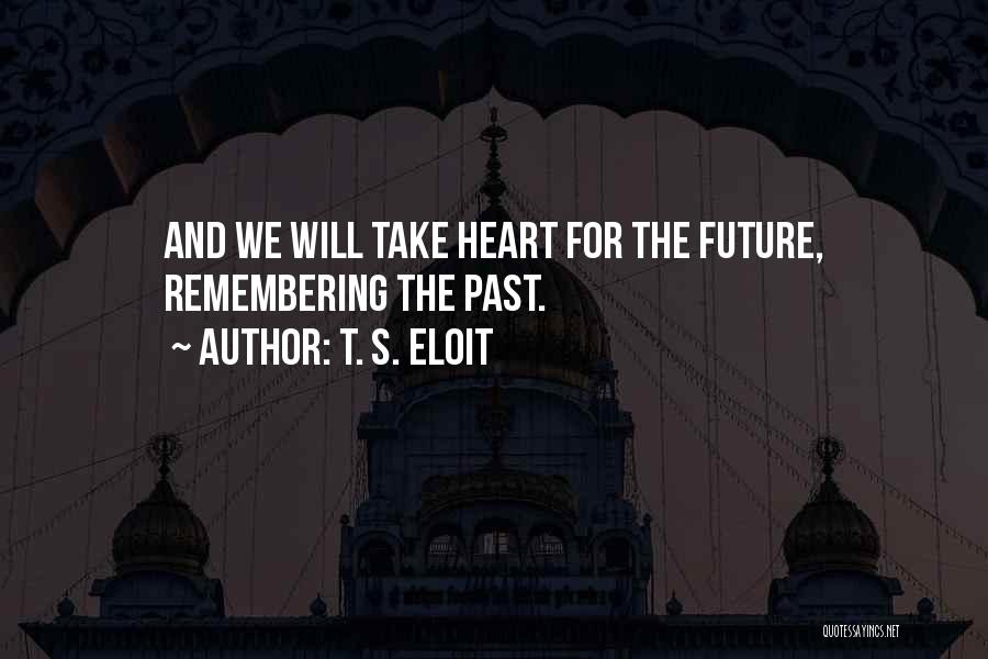 T. S. Eloit Quotes: And We Will Take Heart For The Future, Remembering The Past.