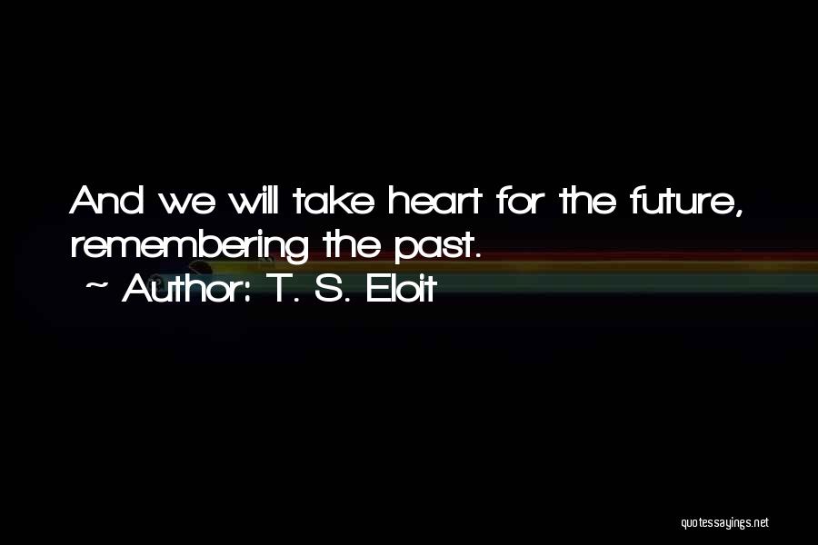 T. S. Eloit Quotes: And We Will Take Heart For The Future, Remembering The Past.
