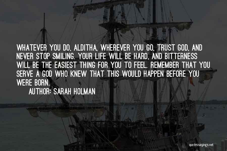 Sarah Holman Quotes: Whatever You Do, Alditha, Wherever You Go, Trust God, And Never Stop Smiling. Your Life Will Be Hard, And Bitterness