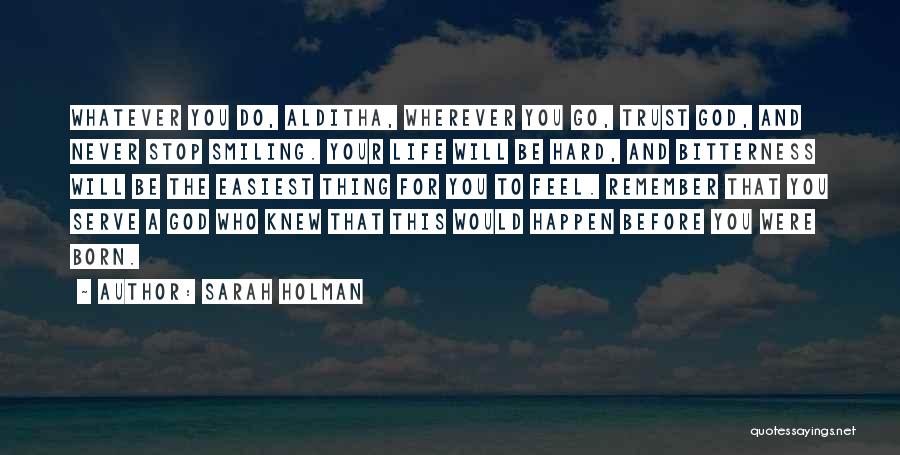 Sarah Holman Quotes: Whatever You Do, Alditha, Wherever You Go, Trust God, And Never Stop Smiling. Your Life Will Be Hard, And Bitterness