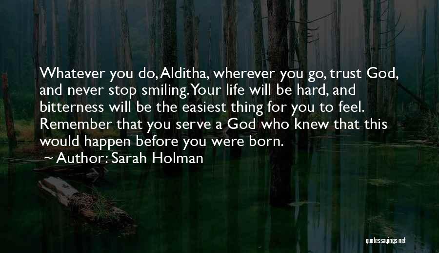 Sarah Holman Quotes: Whatever You Do, Alditha, Wherever You Go, Trust God, And Never Stop Smiling. Your Life Will Be Hard, And Bitterness