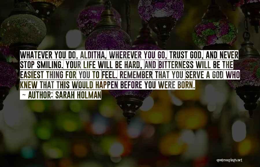 Sarah Holman Quotes: Whatever You Do, Alditha, Wherever You Go, Trust God, And Never Stop Smiling. Your Life Will Be Hard, And Bitterness