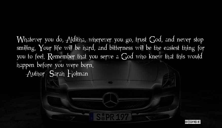 Sarah Holman Quotes: Whatever You Do, Alditha, Wherever You Go, Trust God, And Never Stop Smiling. Your Life Will Be Hard, And Bitterness