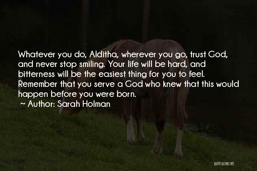 Sarah Holman Quotes: Whatever You Do, Alditha, Wherever You Go, Trust God, And Never Stop Smiling. Your Life Will Be Hard, And Bitterness