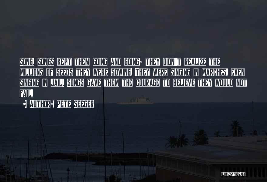 Pete Seeger Quotes: Song, Songs Kept Them Going And Going; They Didn't Realize The Millions Of Seeds They Were Sowing. They Were Singing